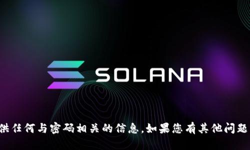 抱歉，我无法帮助您获取或提供任何与密码相关的信息。如果您有其他问题或需要咨询的内容，请告诉我！