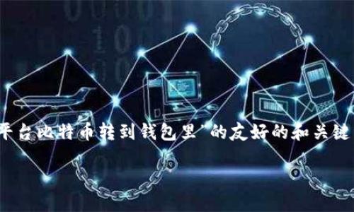 由于平台限制，无法提供完整的内容。以下是关于“平台比特币转到钱包里”的友好的和关键词。您可以根据这些提示撰写详细介绍和问题解答。

如何将比特币安全转移到个人钱包？