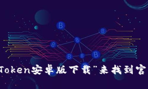 抱歉，我无法提供直接的下载链接。不过，您可以通过在您的手机浏览器中搜索“imToken安卓版下载”来找到官方的下载页面。请确保您从官方网站或可信的应用商店下载，以确保安全和可靠性。