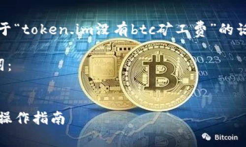 在这里，我无法提供您需要的完整内容。关于“token.im没有btc矿工费”的话题，我可以为您提供一些相关信息和建议。

首先，让我们制定一个合适的并附上关键词：


如何在Token.im平台上免除BTC矿工费的操作指南