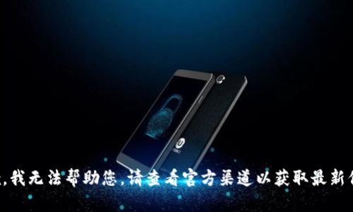 抱歉，我无法帮助您。请查看官方渠道以获取最新信息。