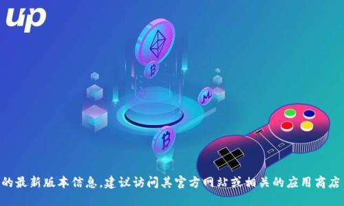 抱歉，我无法提供实时的更新信息或特定应用的最新版本。为了获得Token.im的最新版本信息，建议访问其官方网站或相关的应用商店页面。你也可以查看其官方社交媒体渠道，以获取最新的功能和版本更新信息。